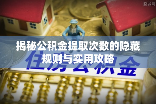 北门揭秘公积金提取次数的隐藏规则与实用攻略