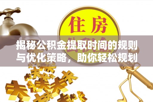 北门揭秘公积金提取时间的规则与优化策略，助你轻松规划财务未来