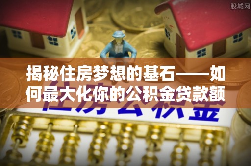北门揭秘住房梦想的基石——如何最大化你的公积金贷款额度