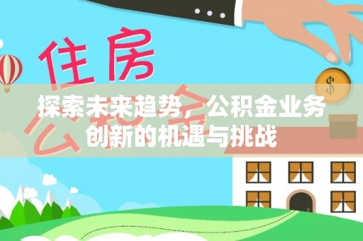 北门探索未来趋势，公积金业务创新的机遇与挑战