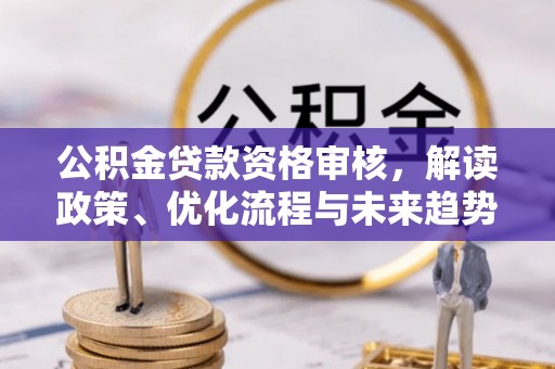 北门公积金贷款资格审核，解读政策、优化流程与未来趋势