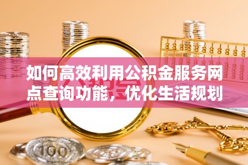 北门如何高效利用公积金服务网点查询功能，优化生活规划