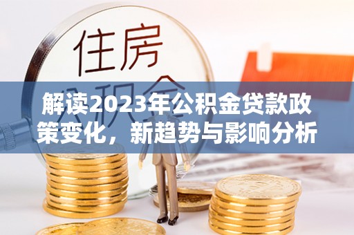 北门解读2023年公积金贷款政策变化，新趋势与影响分析
