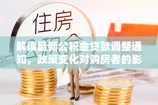 北门解读最新公积金贷款调整通知，政策变化对购房者的影响