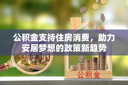 北门公积金支持住房消费，助力安居梦想的政策新趋势
