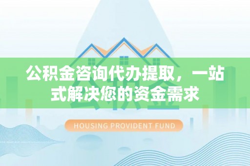 北门公积金咨询代办提取，一站式解决您的资金需求