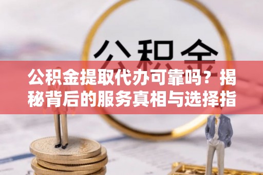 北门公积金提取代办可靠吗？揭秘背后的服务真相与选择指南