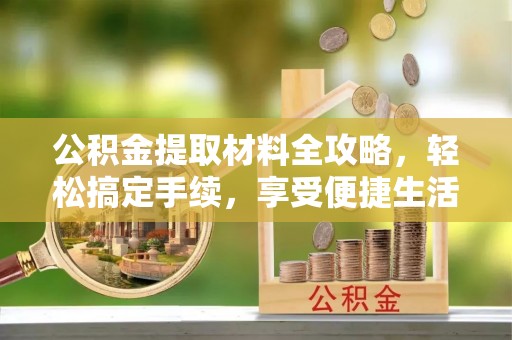 北门公积金提取材料全攻略，轻松搞定手续，享受便捷生活