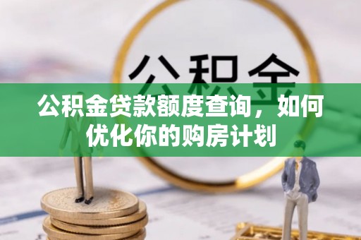北门公积金贷款额度查询，如何优化你的购房计划