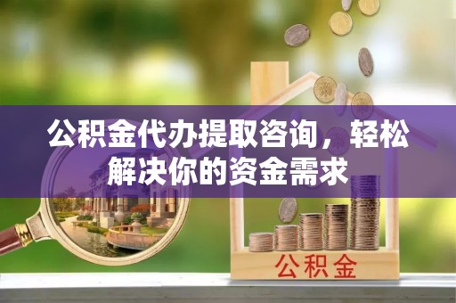 北门公积金代办提取咨询，轻松解决你的资金需求