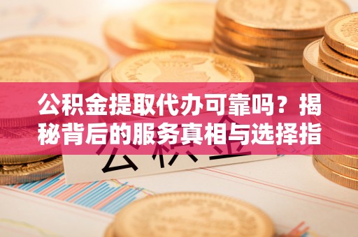 北门公积金提取代办可靠吗？揭秘背后的服务真相与选择指南
