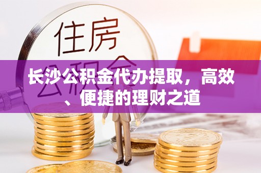 北门长沙公积金代办提取，高效、便捷的理财之道