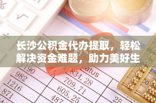 北门长沙公积金代办提取，轻松解决资金难题，助力美好生活