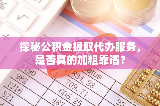 北门探秘公积金提取代办服务，是否真的加粗靠谱？