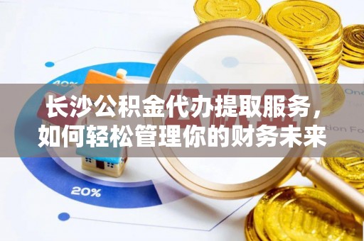 北门长沙公积金代办提取服务，如何轻松管理你的财务未来