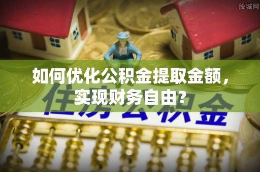 北门如何优化公积金提取金额，实现财务自由？