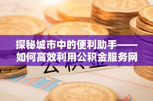 北门探秘城市中的便利助手——如何高效利用公积金服务网点查询