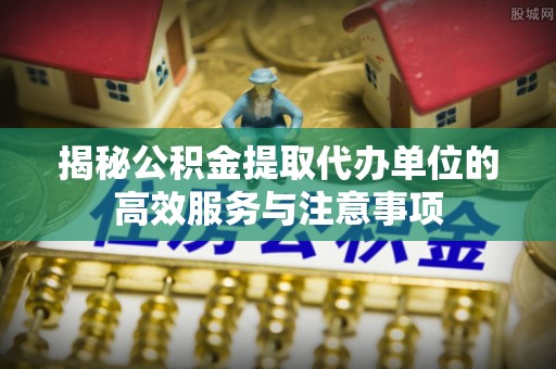 北门揭秘公积金提取代办单位的高效服务与注意事项
