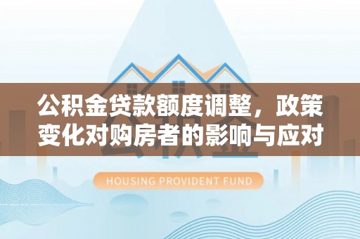 北门公积金贷款额度调整，政策变化对购房者的影响与应对策略