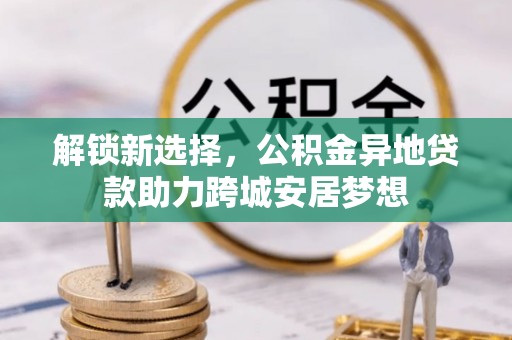 北门解锁新选择，公积金异地贷款助力跨城安居梦想