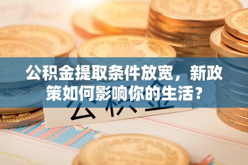 北门公积金提取条件放宽，新政策如何影响你的生活？