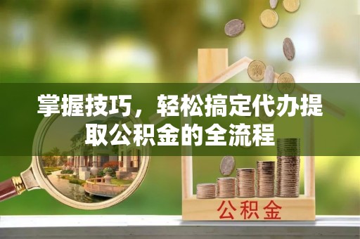 北门掌握技巧，轻松搞定代办提取公积金的全流程