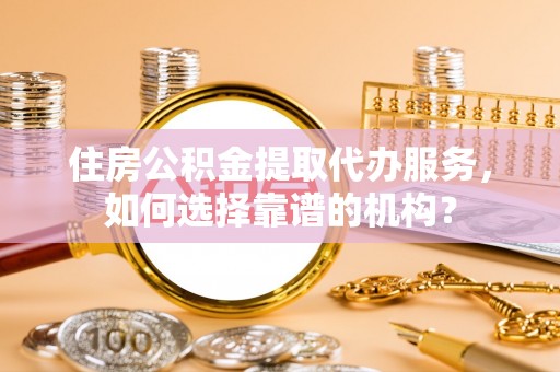 北门住房公积金提取代办服务，如何选择靠谱的机构？