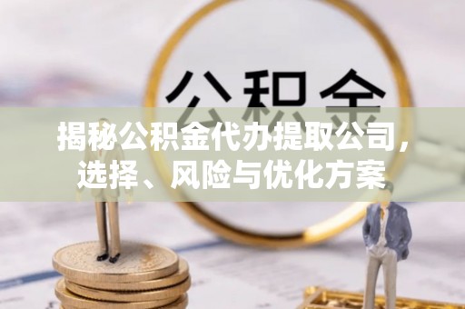 北门揭秘公积金代办提取公司，选择、风险与优化方案