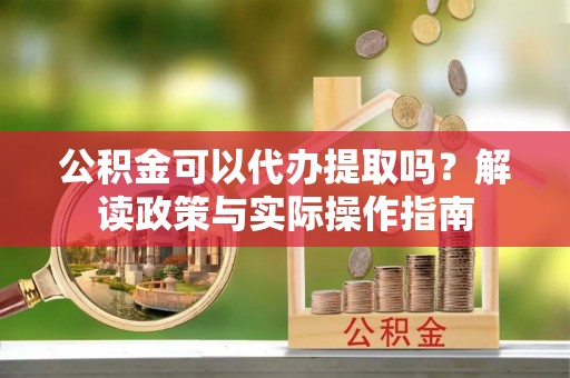 北门公积金可以代办提取吗？解读政策与实际操作指南