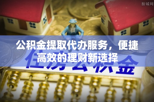 北门公积金提取代办服务，便捷高效的理财新选择