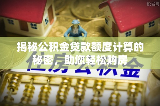 北门揭秘公积金贷款额度计算的秘密，助您轻松购房