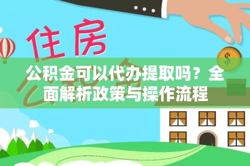 北门公积金可以代办提取吗？全面解析政策与操作流程