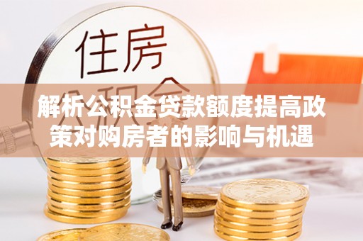 北门解析公积金贷款额度提高政策对购房者的影响与机遇