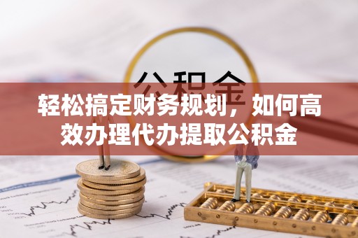 北门轻松搞定财务规划，如何高效办理代办提取公积金