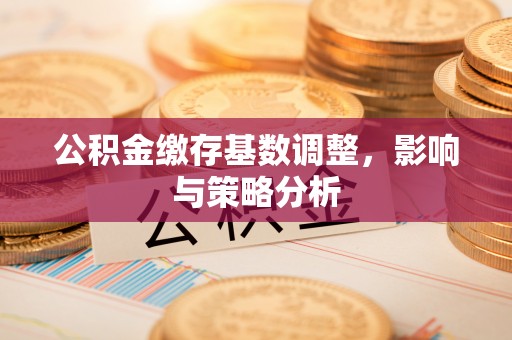 北门公积金缴存基数调整，影响与策略分析