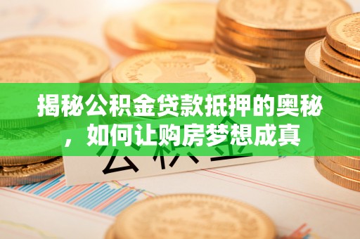 北门揭秘公积金贷款抵押的奥秘，如何让购房梦想成真