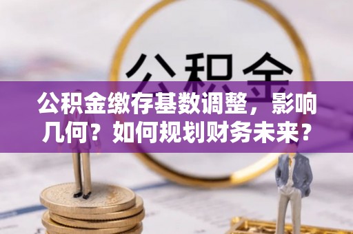 北门公积金缴存基数调整，影响几何？如何规划财务未来？