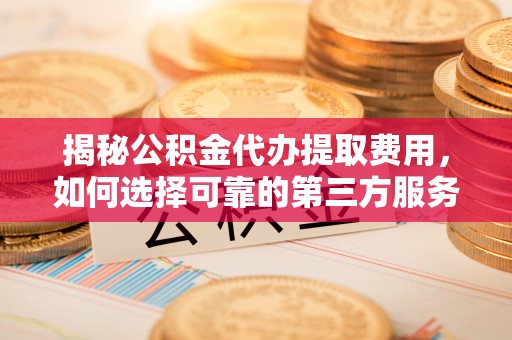 北门揭秘公积金代办提取费用，如何选择可靠的第三方服务