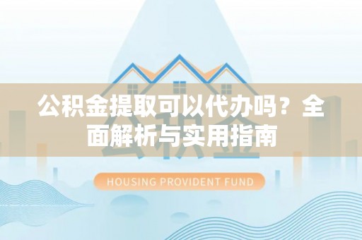 北门公积金提取可以代办吗？全面解析与实用指南