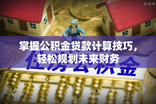 北门掌握公积金贷款计算技巧，轻松规划未来财务