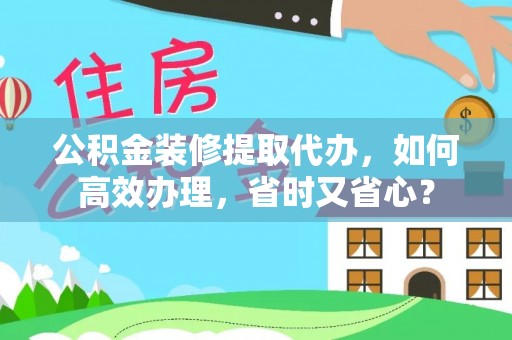 北门公积金装修提取代办，如何高效办理，省时又省心？