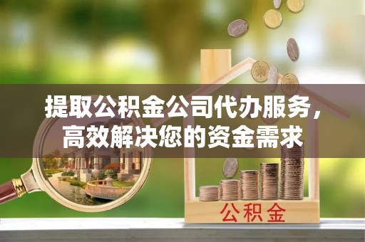 北门提取公积金公司代办服务，高效解决您的资金需求