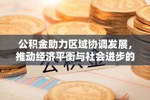 北门公积金助力区域协调发展，推动经济平衡与社会进步的新引擎