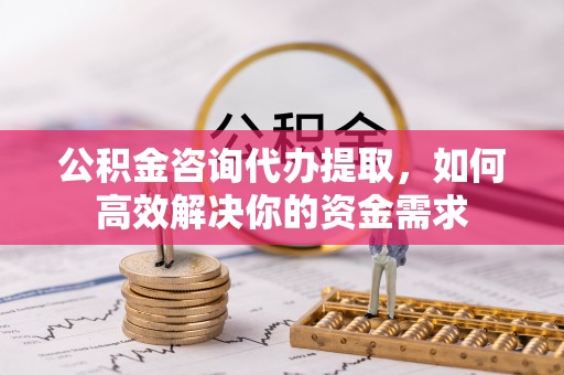 北门公积金咨询代办提取，如何高效解决你的资金需求