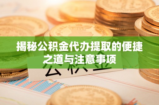 北门揭秘公积金代办提取的便捷之道与注意事项