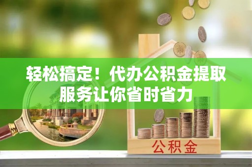 北门轻松搞定！代办公积金提取服务让你省时省力