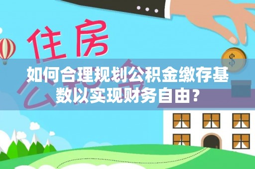北门如何合理规划公积金缴存基数以实现财务自由？