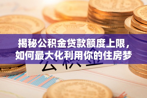 北门揭秘公积金贷款额度上限，如何最大化利用你的住房梦想资金？