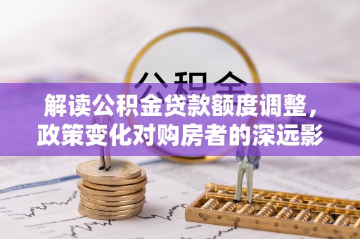 北门解读公积金贷款额度调整，政策变化对购房者的深远影响