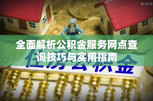 北门全面解析公积金服务网点查询技巧与实用指南